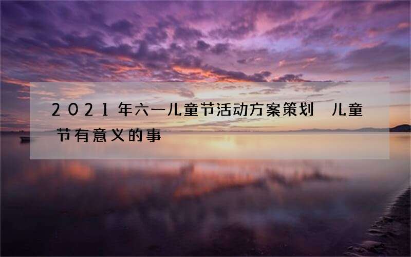 2021年六一儿童节活动方案策划 儿童节有意义的事
